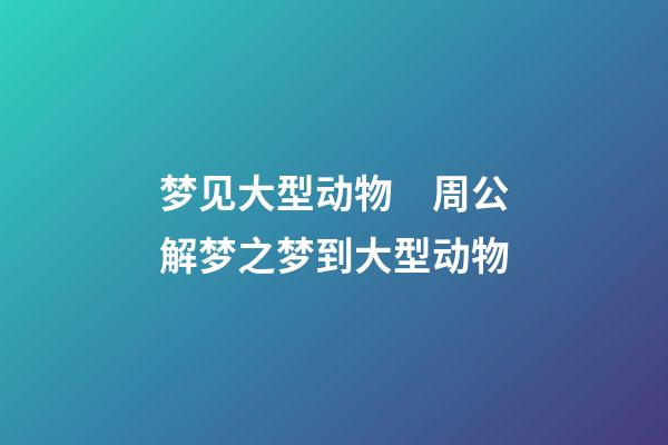梦见大型动物　周公解梦之梦到大型动物